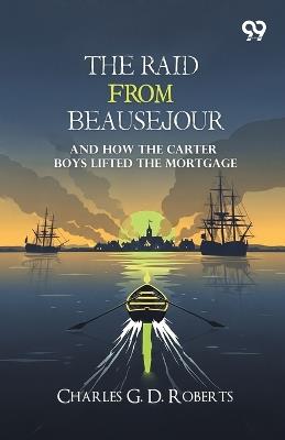 The Raid From Beausejour: And How The Carter Boys Lifted The Mortgage - Charles George Douglas Roberts - cover