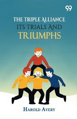 The Triple Alliance: Its Trials And Triumphs - Harold Avery - cover