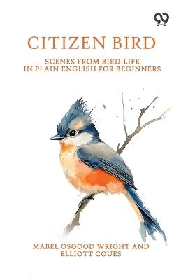 Citizen Bird: Scenes From Bird-Life In Plain English For Beginners - Mabel Osgood Coues Elliott Wright - cover