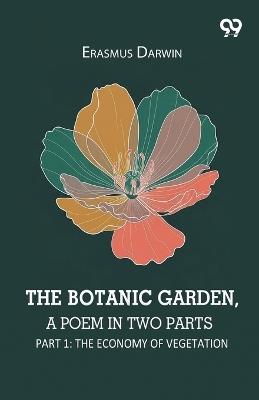 The Botanic Garden, A Poem In Two Parts: Part 1: The Economy Of Vegetation - Erasmus Darwin - cover