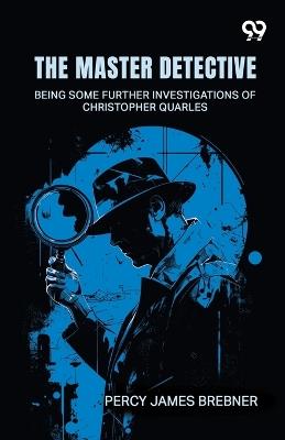 The Master Detective: Being Some Further Investigations Of Christopher Quarles - Percy James Brebner - cover