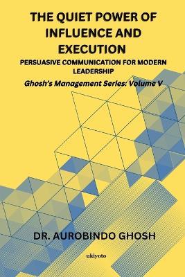 The Quiet Power of Influence and Execution Persuasive Communication for Modern Leadership - Dr Aurobindo Ghosh - cover