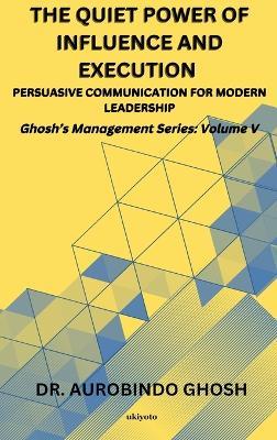 The Quiet Power of Influence and Execution Persuasive Communication for Modern Leadership - Dr Aurobindo Ghosh - cover