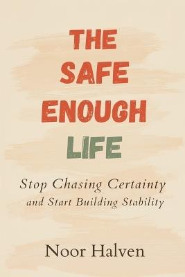 The Safe-Enough Life: Stop Chasing Certainty and Start Building Stability: Practical ways to reduce fear and increase real security - Noor Halven - cover