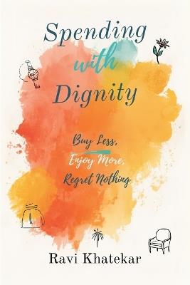 Spending with Dignity: Buy Less, Enjoy More, Regret Nothing: Make purchases that fit your values and reduce waste - Ravi Khatekar - cover