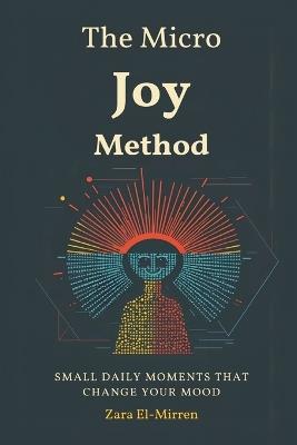 The Micro-Joy Method: Small Daily Moments That Change Your Mood: Build steady wellbeing through tiny, repeatable positives - Zara El-Mirren - cover