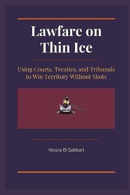 Lawfare on Thin Ice: Using Courts, Treaties, and Tribunals to Win Territory Without Shots - Noura El-Sabbari - cover