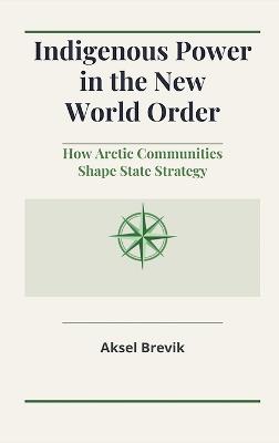 Indigenous Power in the New World Order: How Arctic Communities Shape State Strategy - Aksel Brevik - cover