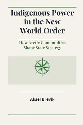 Indigenous Power in the New World Order: How Arctic Communities Shape State Strategy - Aksel Brevik - cover