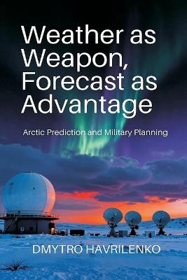 Weather as Weapon, Forecast as Advantage: Arctic Prediction and Military Planning - Dmytro Havrilenko - cover