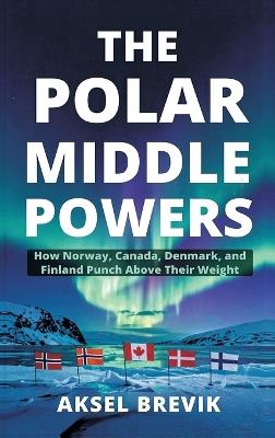 The Polar Middle Powers: How Norway, Canada, Denmark, and Finland Punch Above Their Weight - Aksel Brevik - cover