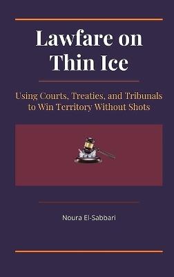 Lawfare on Thin Ice: Using Courts, Treaties, and Tribunals to Win Territory Without Shots - Noura El-Sabbari - cover