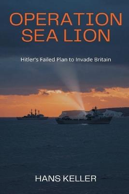 Operation Sea Lion: Hitler's Failed Plan to Invade Britain - Hans Keller - cover