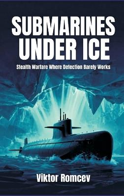 Submarines Under Ice: Stealth Warfare Where Detection Barely Works - Viktor Romcev - cover