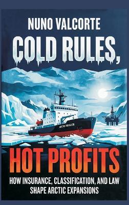 Cold Rules, Hot Profits: How Insurance, Classification, and Law Shape Arctic Expansion - Nuno Valcorte - cover