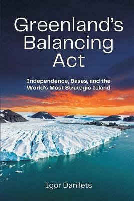Greenland's Balancing Act: Independence, Bases, and the World's Most Strategic Island - Igor Danilets - cover