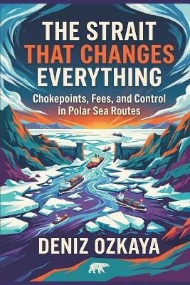 The Strait That Changes Everything: Chokepoints, Fees, and Control in Polar Sea Routes - Deniz Ozkaya - cover