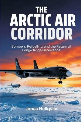 The Arctic Air Corridor: Bombers, Refuelling, and the Return of Long-Range Deterrence - Jonas Hellqvist - cover