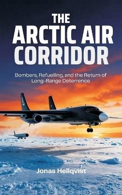 The Arctic Air Corridor: Bombers, Refuelling, and the Return of Long-Range Deterrence - Jonas Hellqvist - cover