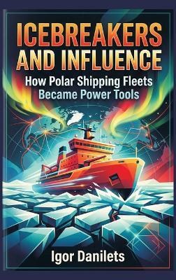 Icebreakers and Influence: How Polar Shipping Fleets Became Power Tools - Igor Danilets - cover