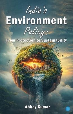 India's Environment Policy: From Protection to Sustainability - Abhay Kumar - cover