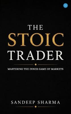 The Stoic Trader - Mastering The Inner Game Of Markets - Sandeep Sharma - cover
