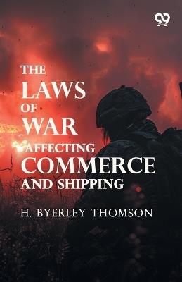 The Laws Of War, Affecting Commerce And Shipping (Edition1) - H Byerley Thomson - cover