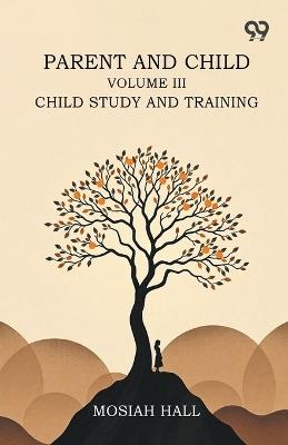 Parent And Child: Volume III., Child Study And Training - Mosiah Hall - cover