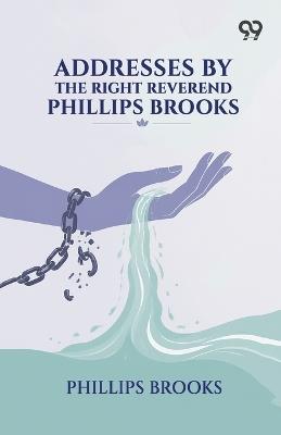 Addresses By The Right Reverend Phillips Brooks (Edition1) - Phillips Brooks - cover