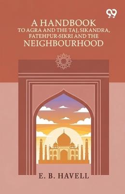 A Handbook To Agra And The Taj, Sikandra, Fatehpur-Sikri And The Neighbourhood - E B Havell - cover