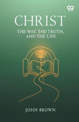Christ: The Way, The Truth, And The Life - John Brown - cover
