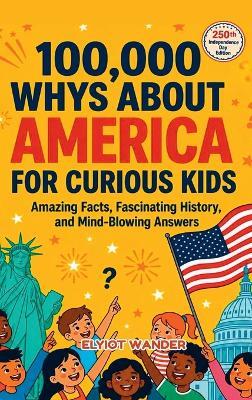100,000 WHYs About America for Curious Kids: Amazing Facts, Fascinating History, and Mind-Blowing Answers About the United States for Smart Kids - Elyiot Wander - cover