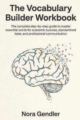 The Vocabulary Builder Workbook: The complete step-by-step guide to master essential words for academic success, standardized tests, and professional communication - Nora Gendler - cover