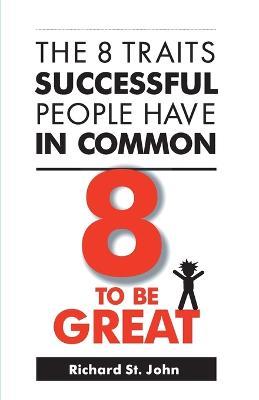 8 to be Great: The 8 Traits Successful People Have in Common - Richard St. John - cover