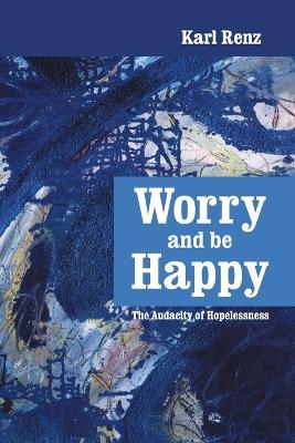 Worry and be Happy: The Audacity of Hopelessness - Karl Renz - cover