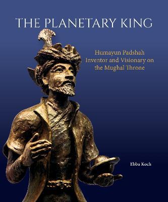 The Planetary King: Humayun Padshah, Inventor and Visionary on the Mughal Throne - Ebba Koch - cover