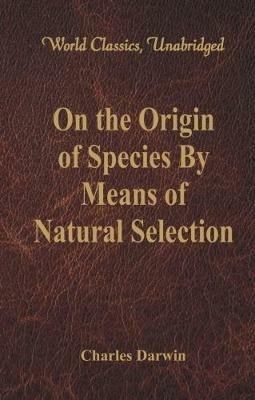 On the Origin of Species By Means of Natural Selection: (World Classics, Unabridged) - Charles Darwin - cover