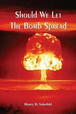 Should We Let The Bomb Spread - Henry D Sokolski - cover