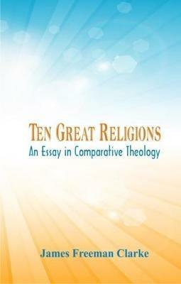 Ten Great Religions:: An Essay in Comparative Theology - James Freeman Clarke - cover