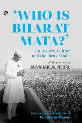 Who Is Bharat Mata? On History, Culture and the Idea of India: Writings by and on Jawaharlal Nehru - cover