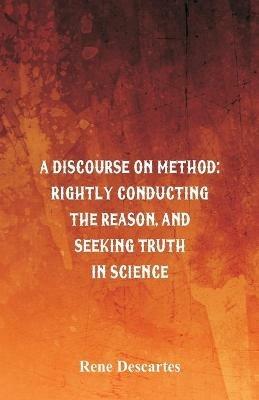 A Discourse on Method: Rightly Conducting the Reason, and Seeking Truth in Science - Rene Descartes - cover
