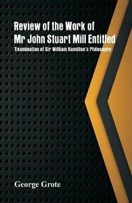 Review of the Work of Mr John Stuart Mill Entitled, 'Examination of Sir William Hamilton's Philosophy.' - George Grote - cover