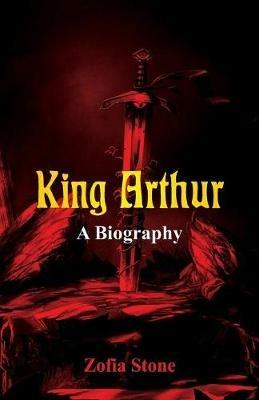 King Arthur: A Biography - Zofia Stone - cover