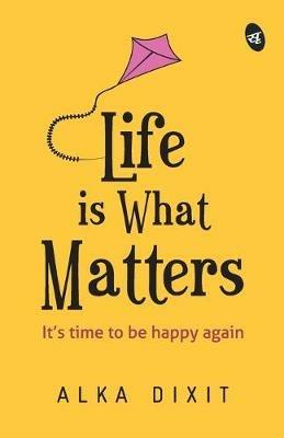 Life is What Matters: It's time to be Happy again - Alka Dixit - cover