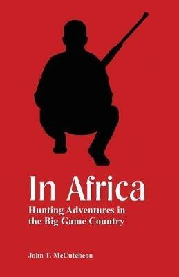 In Africa: Hunting Adventures in the Big Game Country - John T McCutcheon - cover