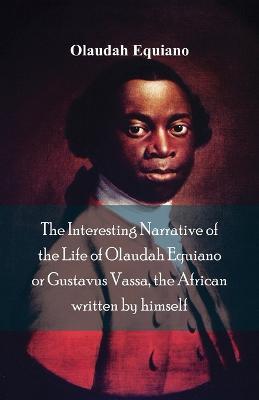 The Interesting Narrative of the Life of Olaudah Equiano, Or Gustavus Vassa, The African Written By Himself - Olaudah Equiano - cover