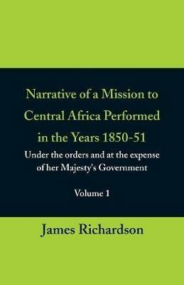 Narrative of a Mission to Central Africa Performed in the Years 1850-51, (Volume 1) Under the Orders and at the Expense of Her Majesty's Government - James Richardson - cover