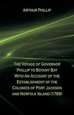 The Voyage Of Governor Phillip To Botany Bay With An Account Of The Establishment Of The Colonies Of Port Jackson And Norfolk Island (1789)