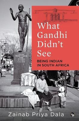 What Gandhi Didn't See: Being Indian in South Africa - Zainab Priya Dala - cover