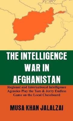 The Intelligence War in Afghanistan: Regional and International Intelligence Agencies Play the Tom & Jerry Endless Game on the Local Chessboard - Musa Khan Jalalzai - cover
